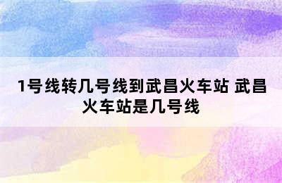 1号线转几号线到武昌火车站 武昌火车站是几号线